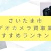 さいたま市でカメラ買取業者おすすめ9選！高額査定を出す裏技もまとめました