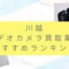 川越のカメラ買取業者おすすめ9選！高額査定が出る秘訣も暴露