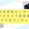 渋谷買取センター近くのカメラ買取おすすめ業者7選！高額査定のポイントも調査